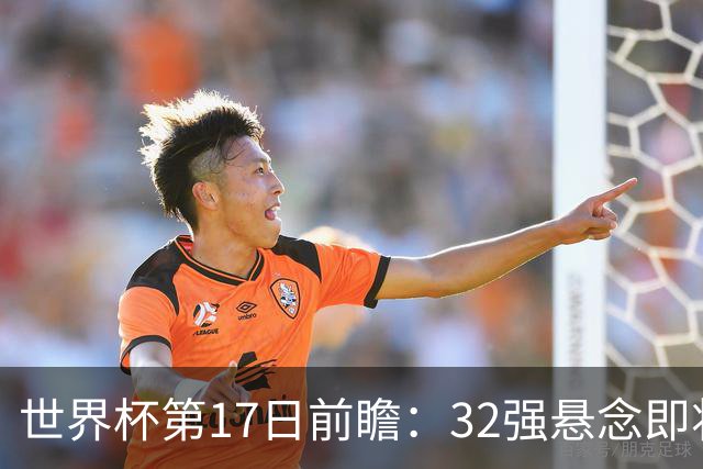 世界杯第17日前瞻：32强悬念即将全部揭晓 39岁超巨争创神迹