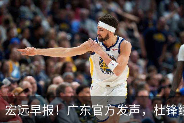宏远早报！广东官方发声，杜锋续约浮出水面，朱芳雨做重要决定