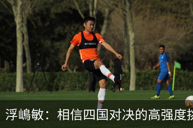 浮嶋敏：相信四国对决的高强度挑战，将助力队伍快速成长积累经验