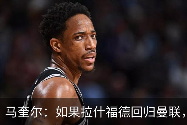 马奎尔：如果拉什福德回归曼联，我当然会张开双臂欢迎