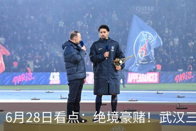 6月28日看点：绝境豪赌！武汉三镇租来三位前国脚，这支降级队真能起死回生？