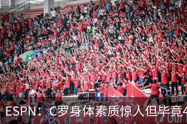 ESPN：C罗身体素质惊人但毕竟41了，哈兰德梅西都轮休他也该轮休